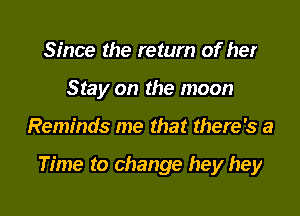 Since the return of her
Stay on the moon

Reminds me that there's a

Time to change hey hey