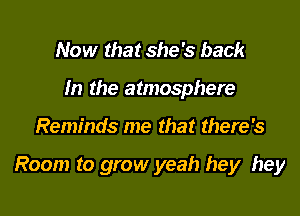 Now that she's back
In the atmosphere

Reminds me that there's

Room to grow yeah hey hey