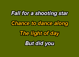 Fall for a shooting star

Chance to dance along

The light of day
But did you