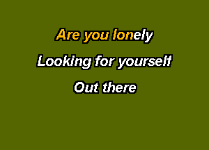 Are you lonely

Looking for yourself

Out there