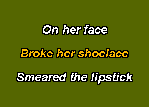 On her face

Broke her shoelace

Smeared the lipstick