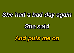 She had a bad day again

She said

And puts me on