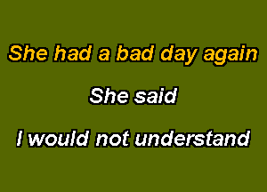 She had a bad day again

She said

I wouid not understand