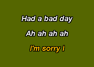 Had a bad day
Ah ah ah ah

I'm sorry!