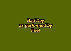Bad Day

as perfonned by
Fuel