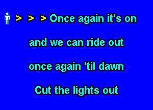 fr ta b Once again it's on

and we can ride out
once again 'til dawn

Cut the lights out