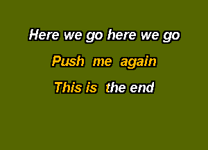 Here we go here we go

Push me again

This is the end