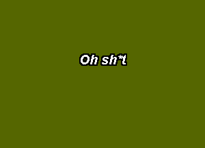 Oh sh?