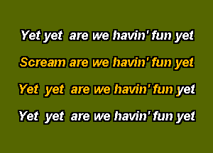 Yet yet are we havin'fun yet
Scream are we havin'fun yet
Yet yet are we havin'fun yet

Yet yet are we havin'fun yet