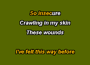 So insecure
Crawiing in my skin

These wounds

I've felt this way before