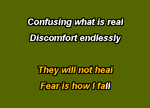 Confusing what is real

Discomfort endlessly

They will not heal

Fear is how I fall
