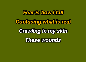 Fear is how I fall

Confusing what is real

Crawiing in my skin

These wounds