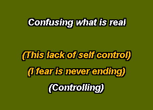 Confusing what is real

(T his Iack of seh' control)

(I fear is never ending)

(Controlling)