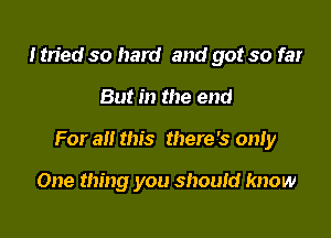 l tried so hard and got so far

But in the end

For all this there's only

One thing you should know