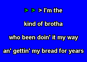 t' t' Pm the

kind of brotha

who been doin' it my way

an' gettin' my bread for years