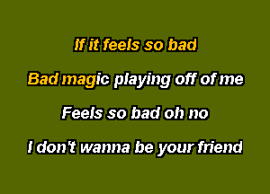 If it feeIs so bad
Bad magic playing off of me

Feeis so bad oh no

ldon? wanna be your friend