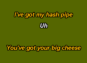 I've got my hash pipe
Uh

You've got your big cheese