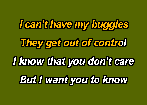 I can 't have my buggies
They get out of control
I know that you don't care

But I want you to know
