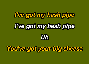 I've got my hash pipe
We got my hash pipe
Uh

You've got your big cheese