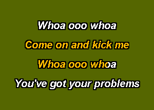 Whoa ooo whoa
Come on and kick me

Whoa ooo whoa

You've got your problems