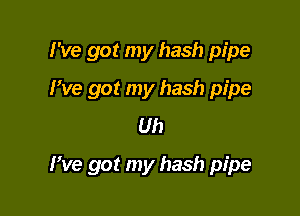I've got my hash pipe
We got my hash pipe
Uh

We got my hash pipe
