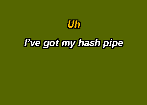 Uh

We got my hash pipe