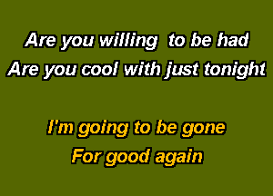 Are you willing to be had
Are you cool with just tonight

I'm going to be gone

For good again