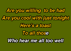 Are you willing to be had
Are you coolr with just tonight
Here's a toast
To all those
Who hear me all too well
