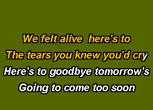 We felt alive here's to
The tears you knew you'd cry
Here's to goodbye tomorrow's

Going to come too soon
