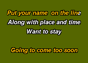 Put your name on the fine

Along with place and time
Want to stay

Going to come too soon