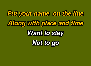 Put your name on the fine

Along with place and time
Want to stay
Not to go