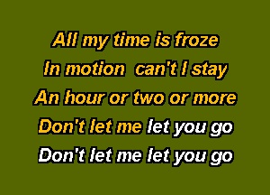 AM my time is froze
In motion can 't Istay
An hour or two or more
Don't let me let you go

Don't let me let you go