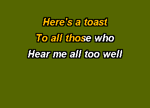 Here's a toast
To all those who

Hear me all too we