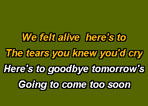 We felt alive here's to
The tears you knew you'd cry
Here's to goodbye tomorrow's

Going to come too soon