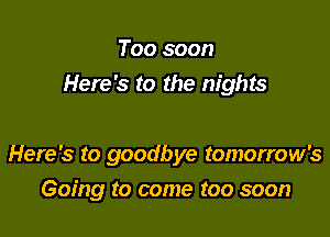 Too soon
Here's to the nights

Here's to goodbye tomorrow's

Going to come too soon