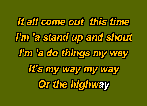 It all come out this time
I'm 'a stand up and shout
I'm 'a do things my way
It's my way my way
Or the highway