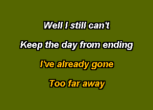 Well Istm can '1

Keep the day from ending

I've aiready gone

Too far away