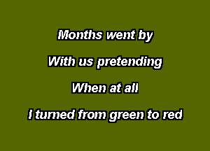 Months went by
With us pretending
When at all

ltumed from green to red