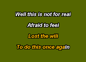 Well this is not for real
Afraid to feel

Lost the will

To do this once again