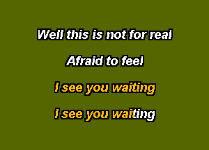 Well this is not for real
Afraid to feel

I see you waiting

I see you waiting