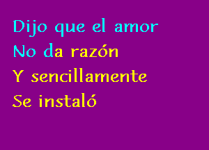 Dijo que el amor

No da raz6n
Y sencillamente
Se instald