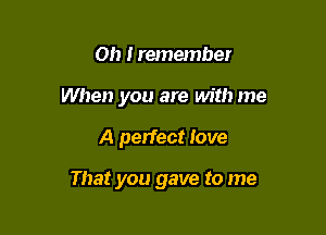 0h Iremember
When you are with me

A perfect love

That you gave to me