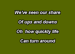We 've seen our share

Of ups and downs

Oh how quickly life

Can tum around
