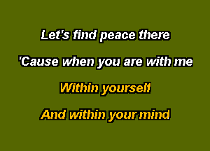 Let's find peace there
'Cause when you are with me

Within yourself

And within your mind
