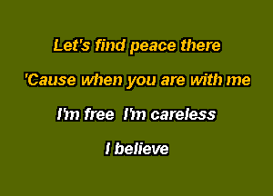 Let's find peace there

'Cause when you are with me

1m free hn careless

I believe