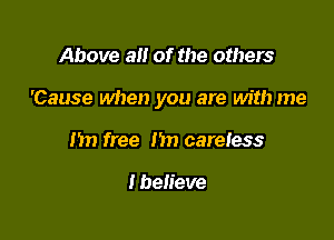 Above a of the others

'Cause when you are with me

1m free hn careless

I believe