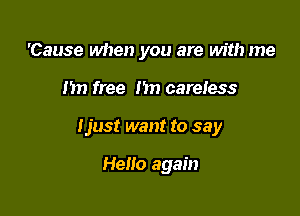 'Cause when you are with me

Im free hn careless
Ijust want to say

Hello again