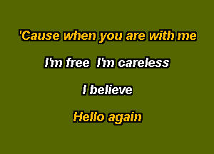 'Cause when you are with me

Im free hn careless
Ibelieve

Hello again