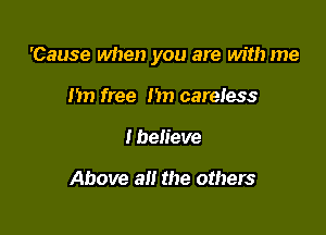 'Cause when you are with me

nn free hn careless
Ibelieve

Above a the others