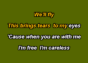 We '1! fly

This brings tears to my eyes

'Cause when you are with me

n free nn careiess
